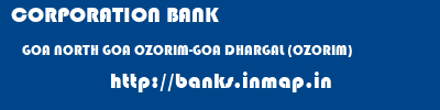 CORPORATION BANK  GOA NORTH GOA OZORIM-GOA DHARGAL (OZORIM)  banks information 